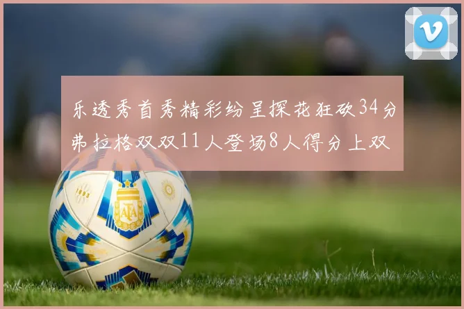 乐透秀首秀精彩纷呈探花狂砍34分弗拉格双双11人登场8人得分上双