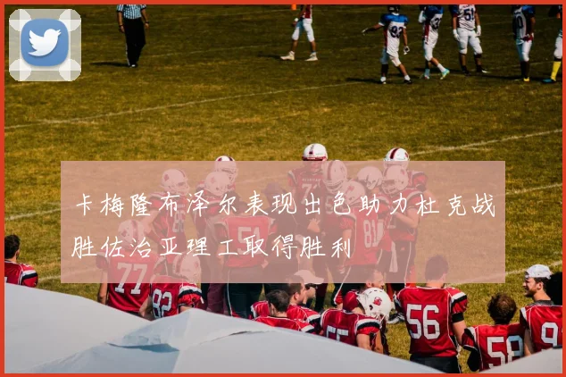 卡梅隆布泽尔表现出色助力杜克战胜佐治亚理工取得胜利