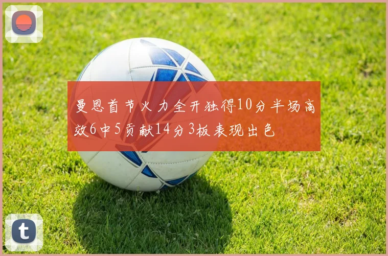 曼恩首节火力全开独得10分半场高效6中5贡献14分3板表现出色
