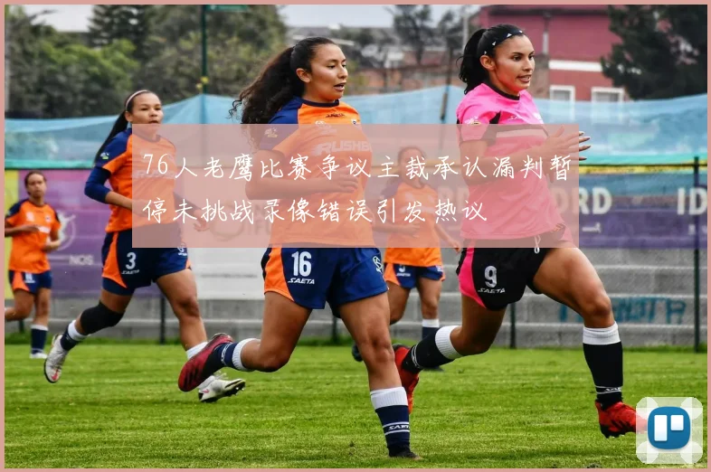 76人老鹰比赛争议主裁承认漏判暂停未挑战录像错误引发热议