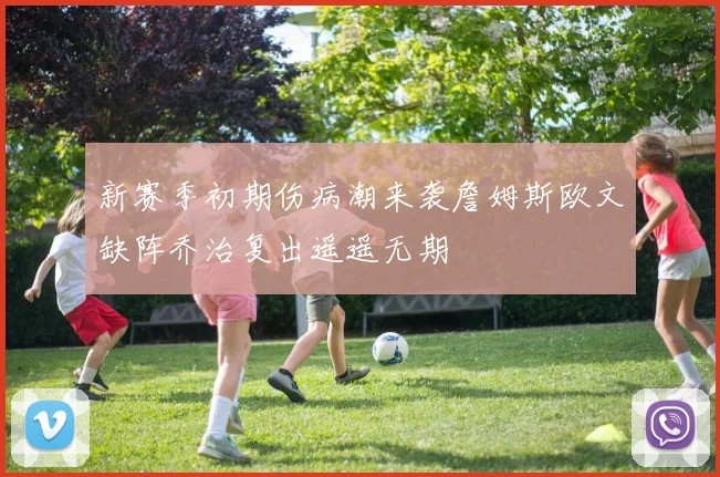 新赛季初期伤病潮来袭詹姆斯欧文缺阵乔治复出遥遥无期