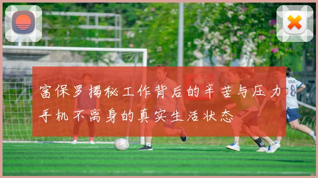 富保罗揭秘工作背后的辛苦与压力手机不离身的真实生活状态