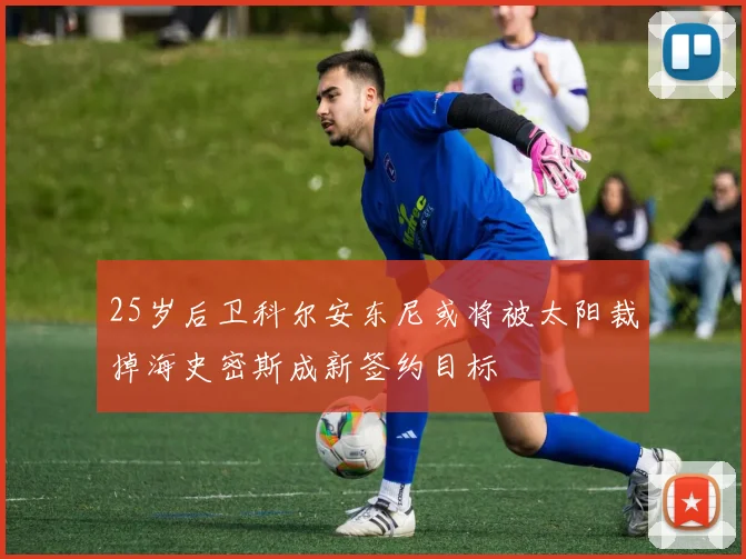 25岁后卫科尔安东尼或将被太阳裁掉海史密斯成新签约目标