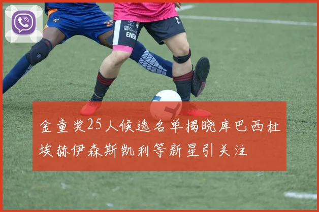 金童奖25人候选名单揭晓库巴西杜埃赫伊森斯凯利等新星引关注