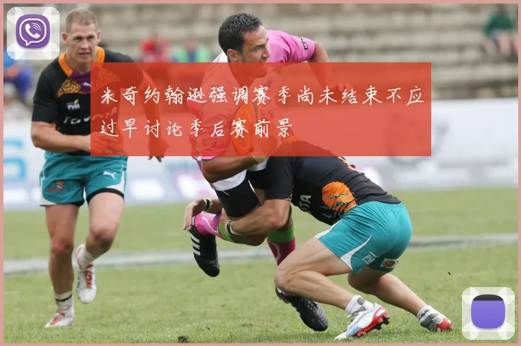 米奇约翰逊强调赛季尚未结束不应过早讨论季后赛前景