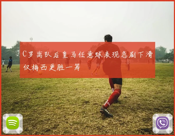 C罗离队后皇马任意球表现急剧下滑仅梅西更胜一筹