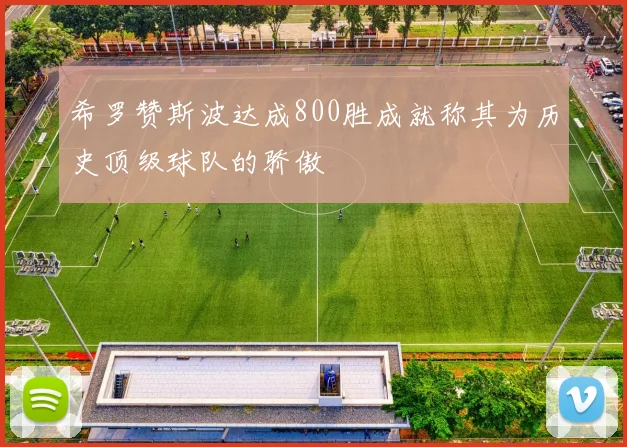希罗赞斯波达成800胜成就称其为历史顶级球队的骄傲
