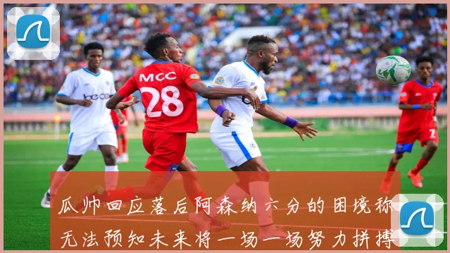 瓜帅回应落后阿森纳六分的困境称无法预知未来将一场一场努力拼搏