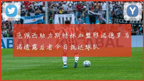 范佩西助力斯特林加盟耶诺德罗马诺透露后者今日抵达球队