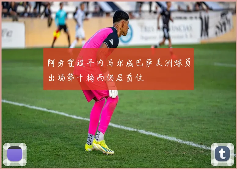 阿劳霍追平内马尔成巴萨美洲球员出场第十梅西仍居首位