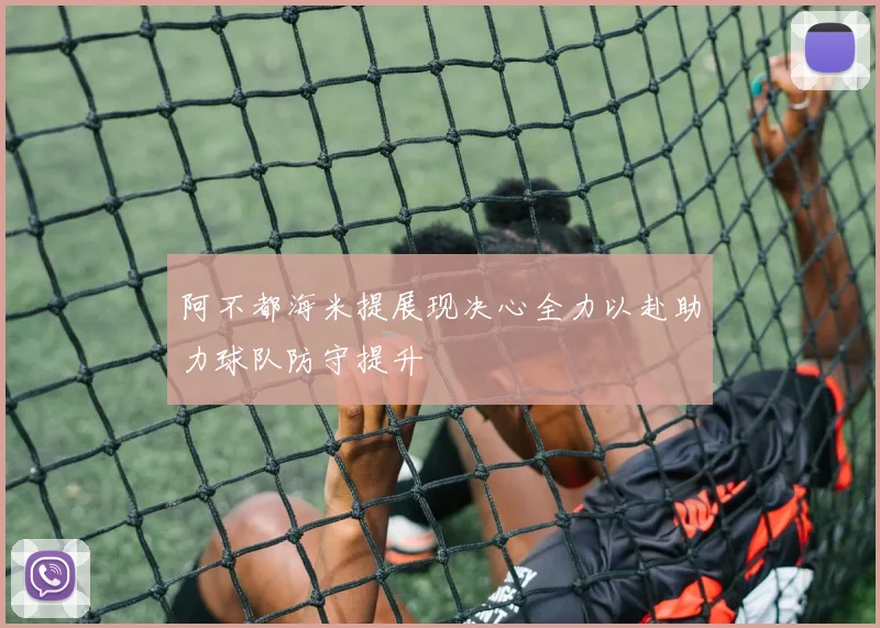 阿不都海米提展现决心全力以赴助力球队防守提升