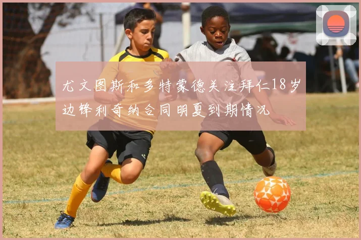 尤文图斯和多特蒙德关注拜仁18岁边锋利奇纳合同明夏到期情况