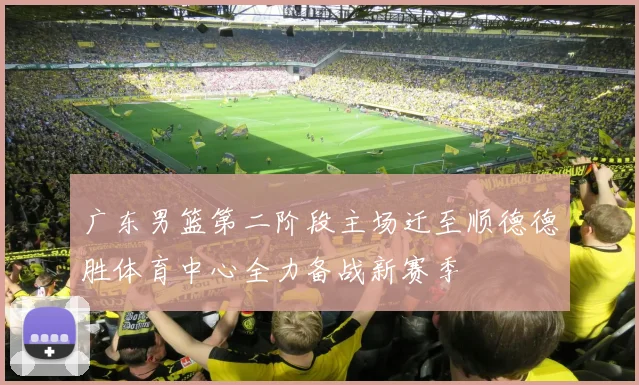 广东男篮第二阶段主场迁至顺德德胜体育中心全力备战新赛季