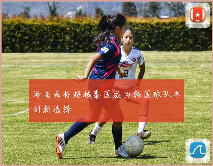 海南或将超越泰国成为韩国球队冬训新选择