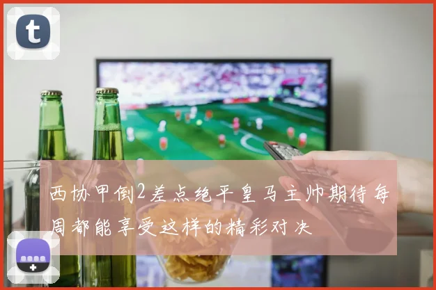 西协甲倒2差点绝平皇马主帅期待每周都能享受这样的精彩对决