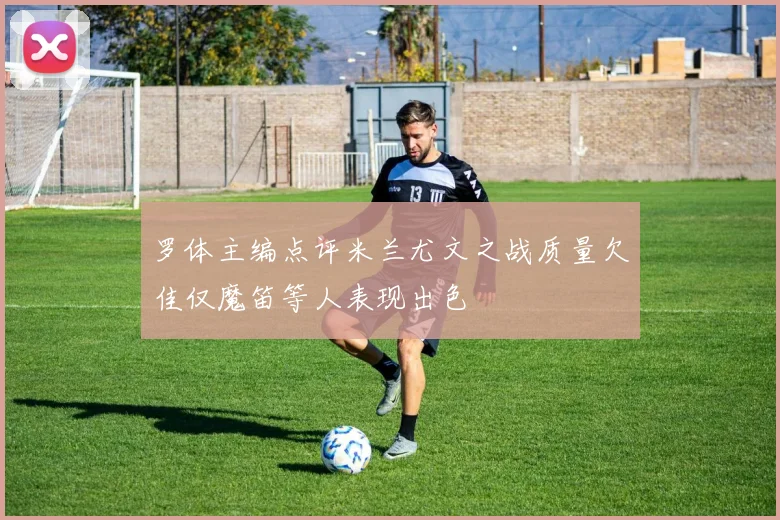 罗体主编点评米兰尤文之战质量欠佳仅魔笛等人表现出色