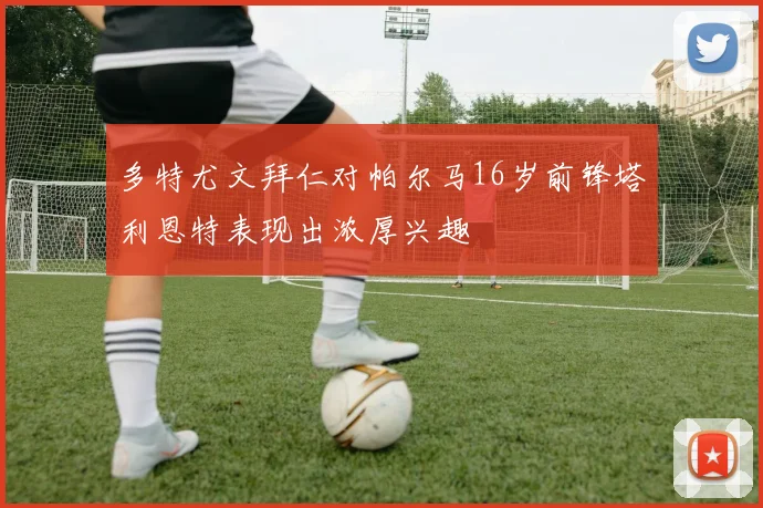多特尤文拜仁对帕尔马16岁前锋塔利恩特表现出浓厚兴趣