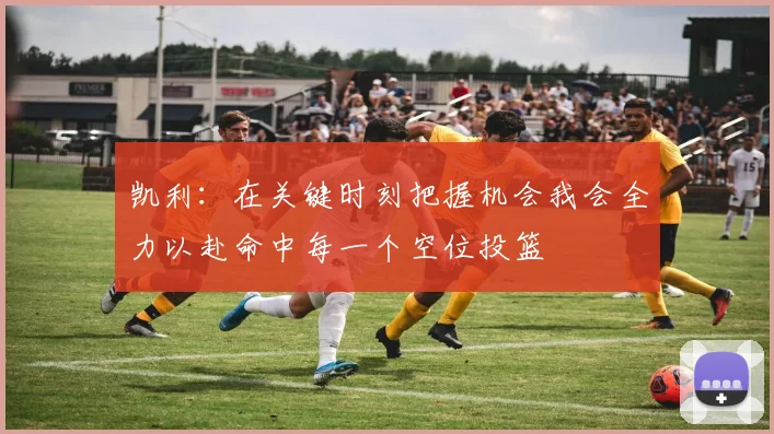 凯利：在关键时刻把握机会我会全力以赴命中每一个空位投篮