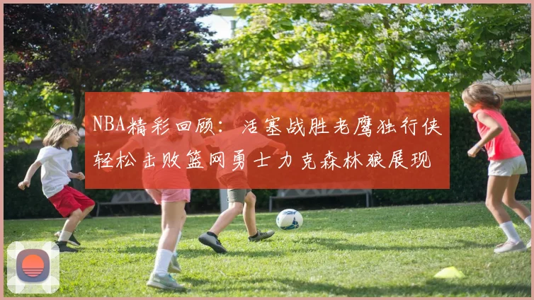 NBA精彩回顾：活塞战胜老鹰独行侠轻松击败篮网勇士力克森林狼展现强劲实力