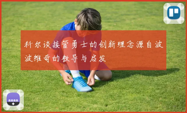 科尔谈接管勇士的创新理念源自波波维奇的教导与启发