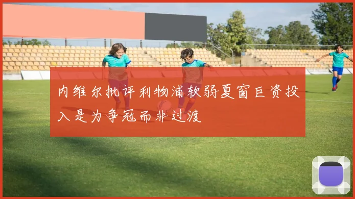 内维尔批评利物浦软弱夏窗巨资投入是为争冠而非过渡