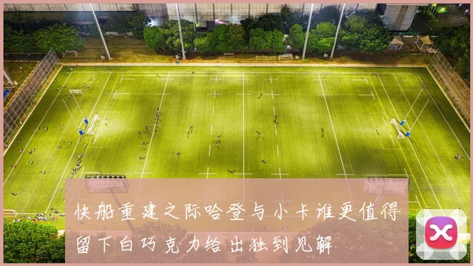 快船重建之际哈登与小卡谁更值得留下白巧克力给出独到见解