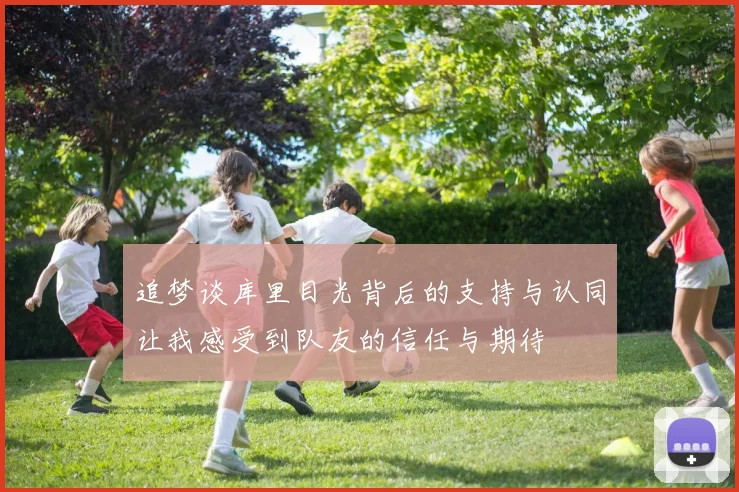 追梦谈库里目光背后的支持与认同让我感受到队友的信任与期待