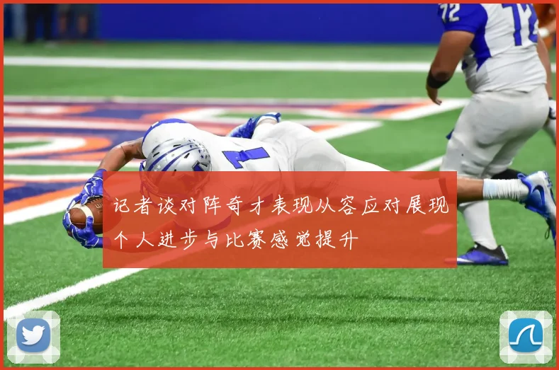 记者谈对阵奇才表现从容应对展现个人进步与比赛感觉提升