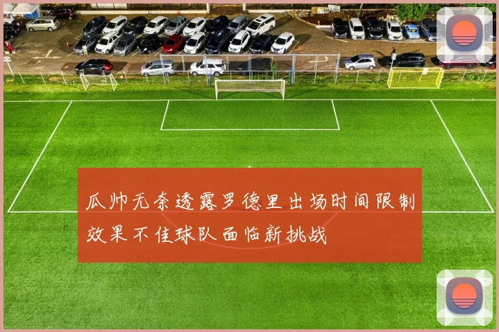 瓜帅无奈透露罗德里出场时间限制效果不佳球队面临新挑战