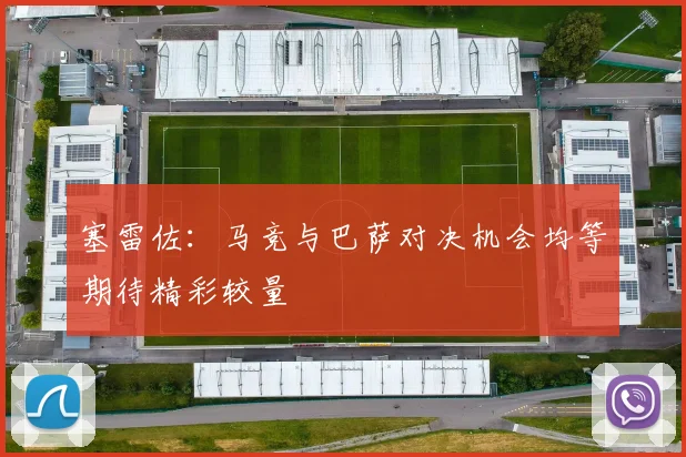塞雷佐：马竞与巴萨对决机会均等期待精彩较量